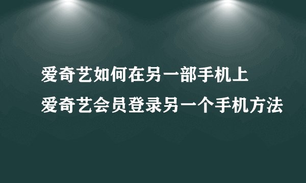 爱奇艺如何在另一部手机上 爱奇艺会员登录另一个手机方法