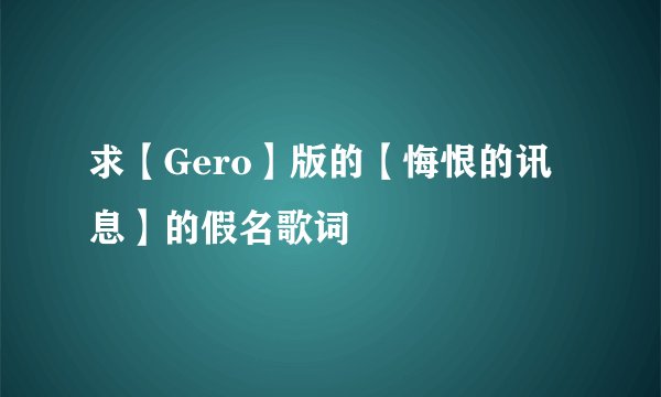 求【Gero】版的【悔恨的讯息】的假名歌词