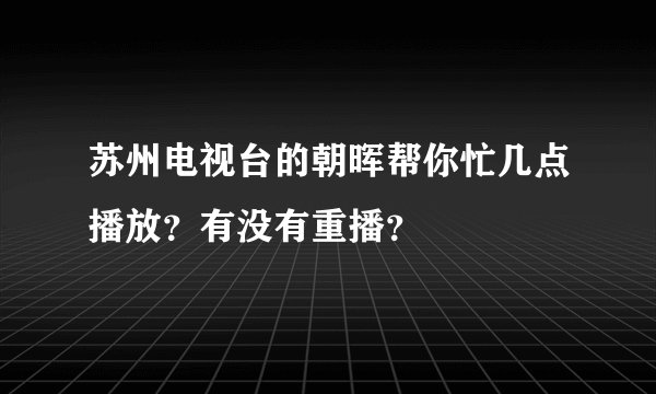 苏州电视台的朝晖帮你忙几点播放？有没有重播？