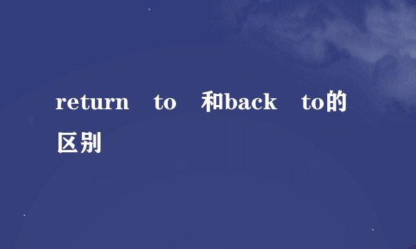 return to 和back to的区别
