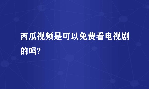 西瓜视频是可以免费看电视剧的吗?