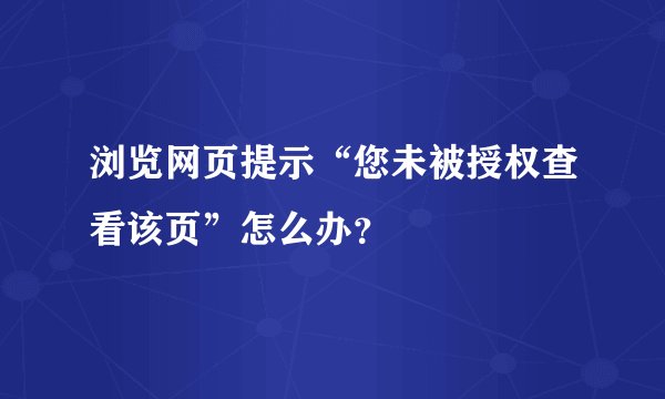 浏览网页提示“您未被授权查看该页”怎么办？