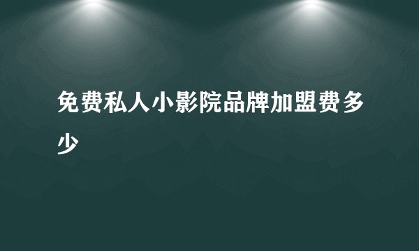 免费私人小影院品牌加盟费多少