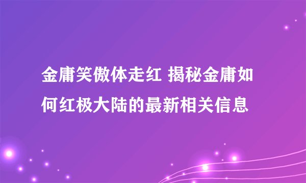 金庸笑傲体走红 揭秘金庸如何红极大陆的最新相关信息