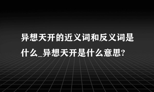 异想天开的近义词和反义词是什么_异想天开是什么意思?