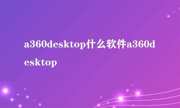 a360desktop什么软件a360desktop