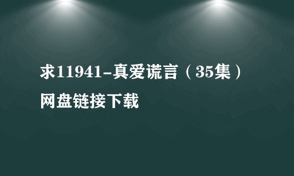 求11941-真爱谎言（35集）网盘链接下载