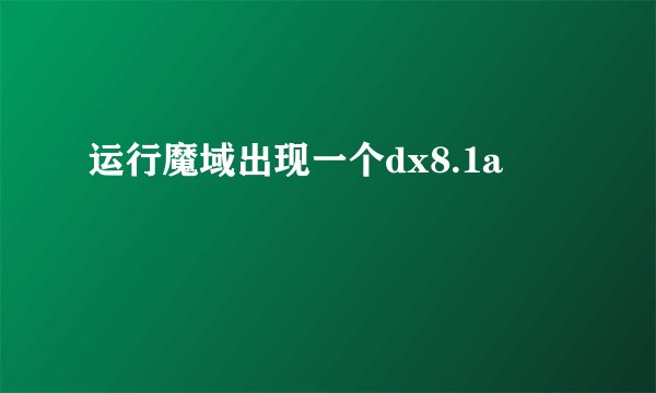 运行魔域出现一个dx8.1a