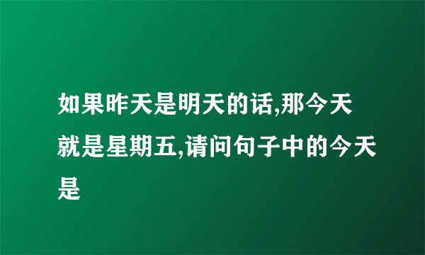如果昨天是明天的话,那今天就是星期五,请问句子中的今天是