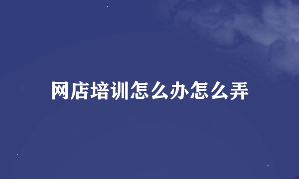 网店培训怎么办怎么弄