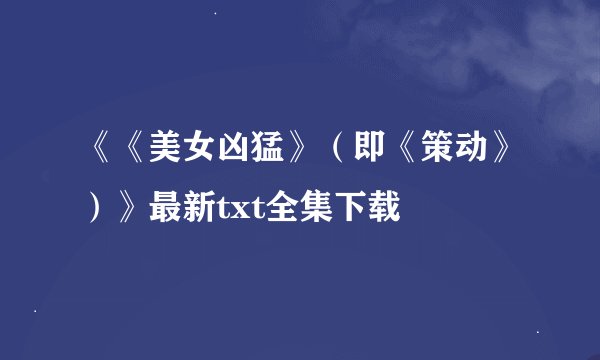 《《美女凶猛》（即《策动》）》最新txt全集下载