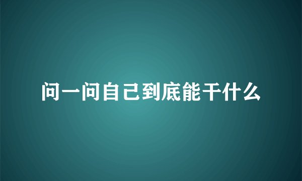问一问自己到底能干什么