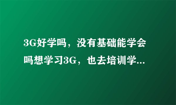 3G好学吗，没有基础能学会吗想学习3G，也去培训学校看过了，但是