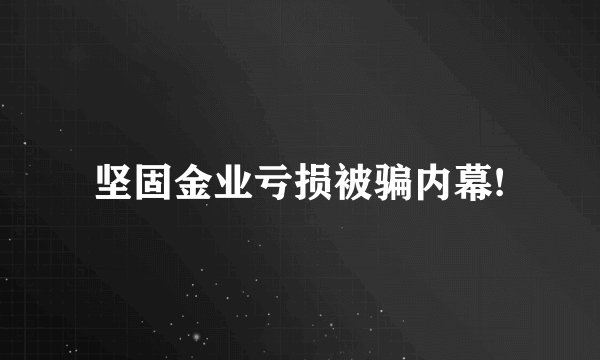 坚固金业亏损被骗内幕!