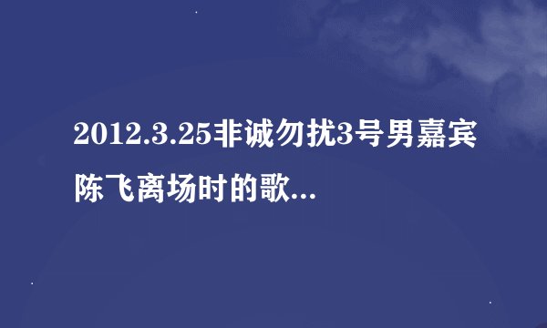 2012.3.25非诚勿扰3号男嘉宾陈飞离场时的歌曲是谁唱的?
