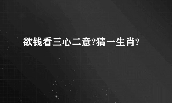 欲钱看三心二意?猜一生肖?