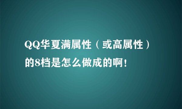 QQ华夏满属性（或高属性）的8档是怎么做成的啊！