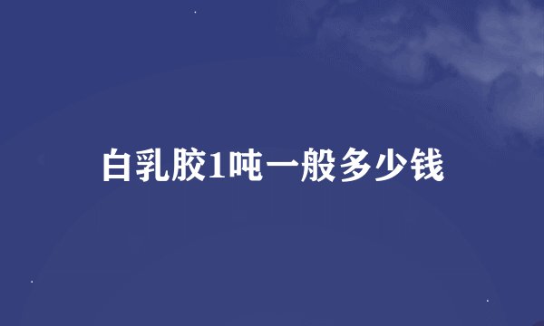 白乳胶1吨一般多少钱