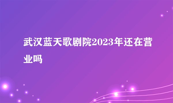武汉蓝天歌剧院2023年还在营业吗