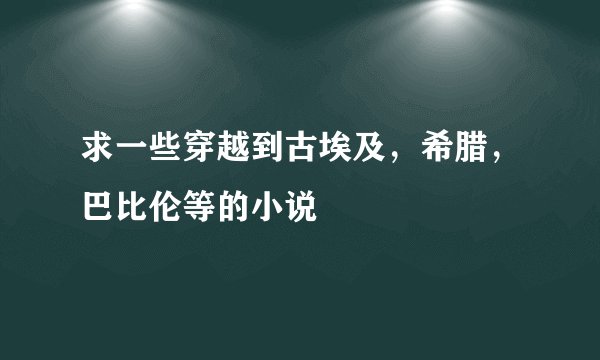 求一些穿越到古埃及，希腊，巴比伦等的小说