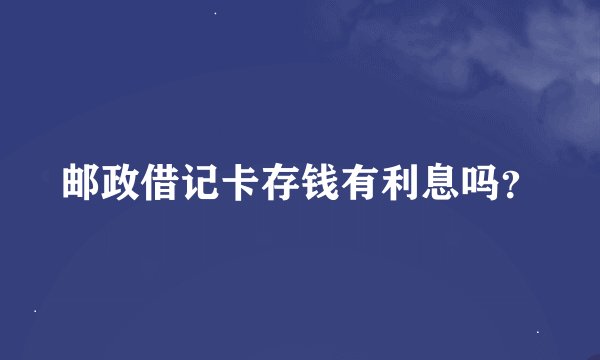邮政借记卡存钱有利息吗？