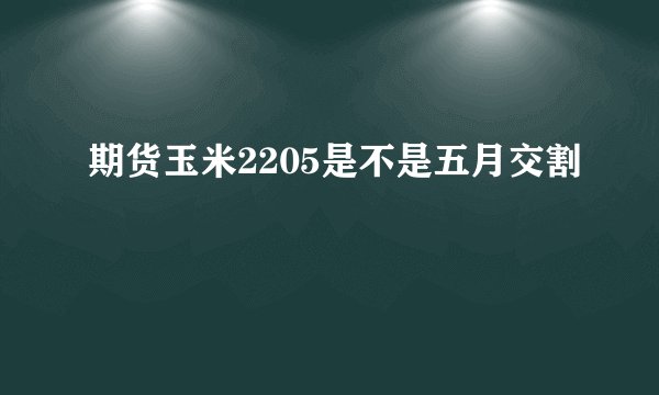 期货玉米2205是不是五月交割