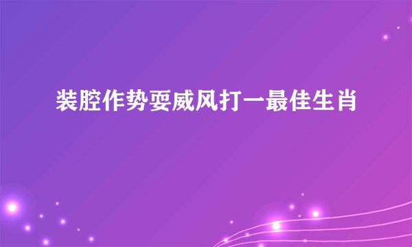 装腔作势耍威风打一最佳生肖