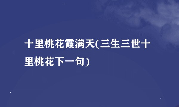 十里桃花霞满天(三生三世十里桃花下一句)