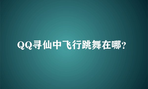 QQ寻仙中飞行跳舞在哪？