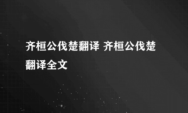 齐桓公伐楚翻译 齐桓公伐楚翻译全文
