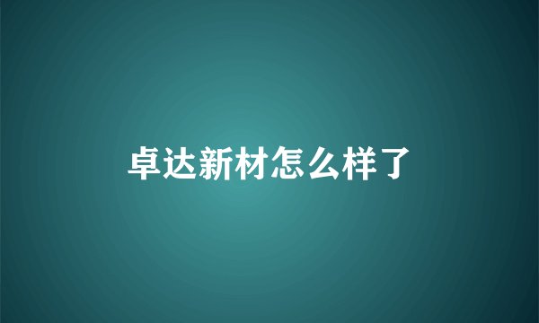 卓达新材怎么样了
