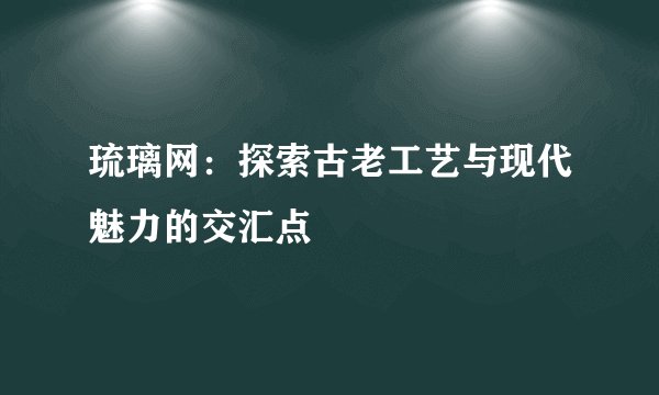 琉璃网：探索古老工艺与现代魅力的交汇点