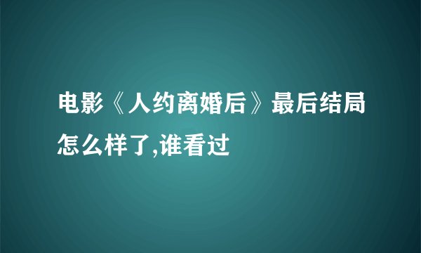 电影《人约离婚后》最后结局怎么样了,谁看过