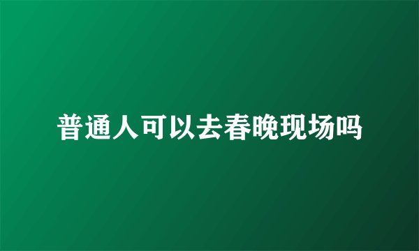 普通人可以去春晚现场吗