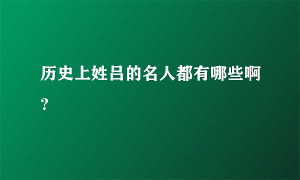 历史上姓吕的名人都有哪些啊?