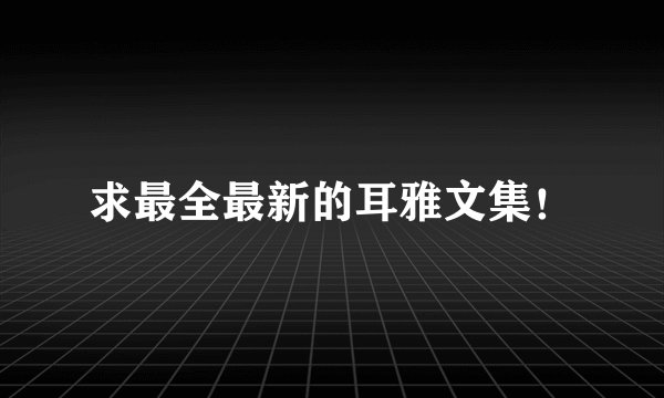 求最全最新的耳雅文集！