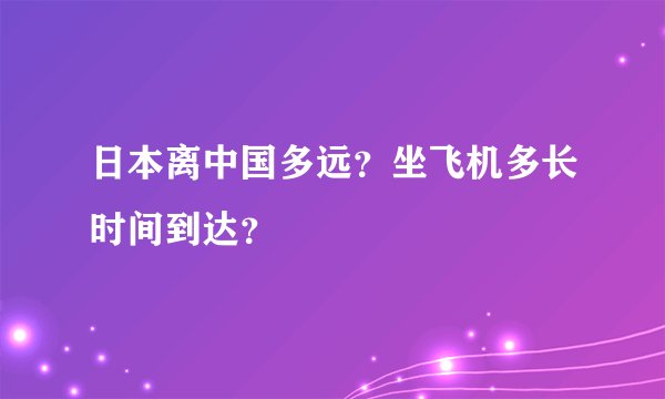 日本离中国多远？坐飞机多长时间到达？