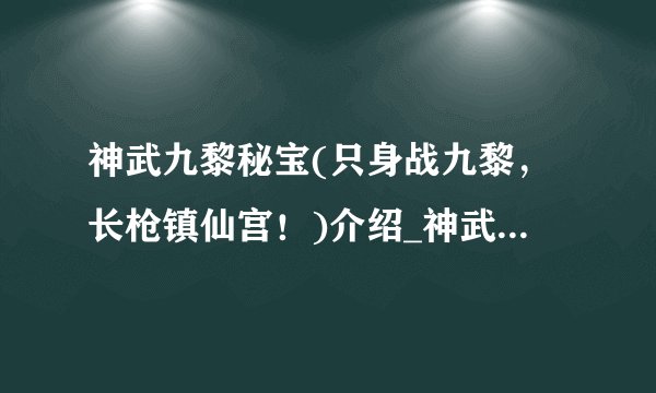 神武九黎秘宝(只身战九黎，长枪镇仙宫！)介绍_神武九黎秘宝(只身战九黎，长枪镇仙宫！)是什么