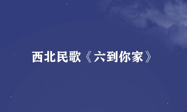 西北民歌《六到你家》