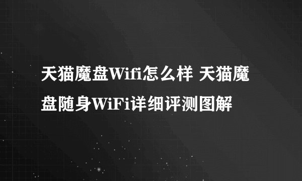 天猫魔盘Wifi怎么样 天猫魔盘随身WiFi详细评测图解