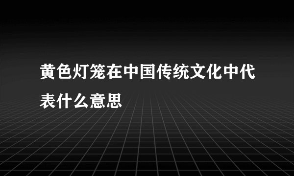 黄色灯笼在中国传统文化中代表什么意思
