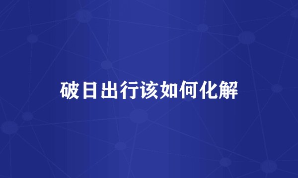 破日出行该如何化解