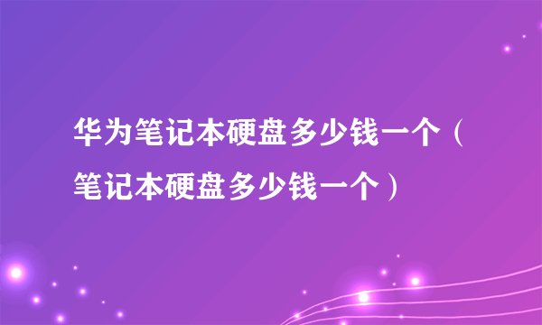 华为笔记本硬盘多少钱一个（笔记本硬盘多少钱一个）