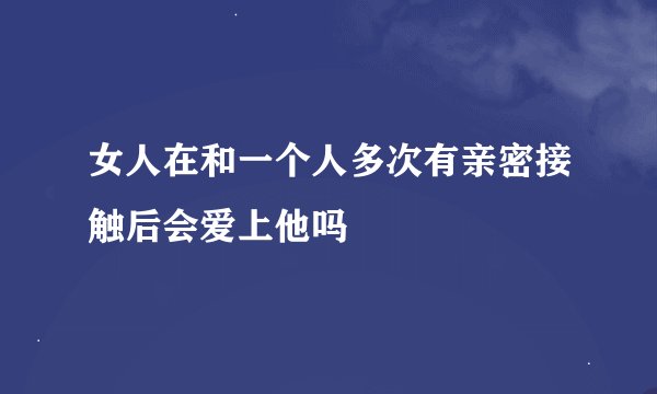 女人在和一个人多次有亲密接触后会爱上他吗