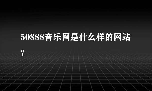 50888音乐网是什么样的网站？