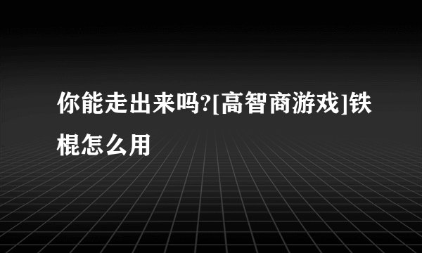 你能走出来吗?[高智商游戏]铁棍怎么用