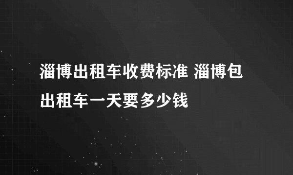淄博出租车收费标准 淄博包出租车一天要多少钱