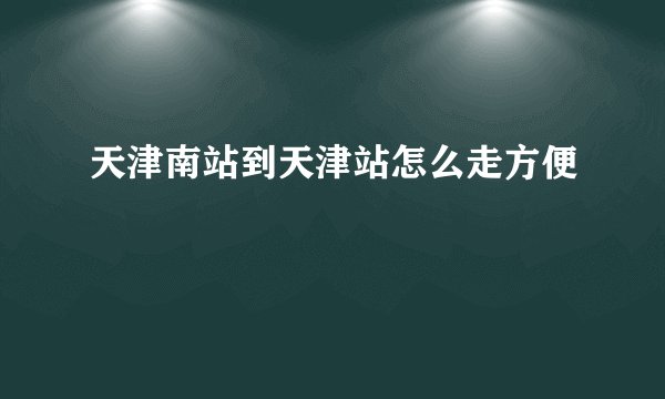 天津南站到天津站怎么走方便