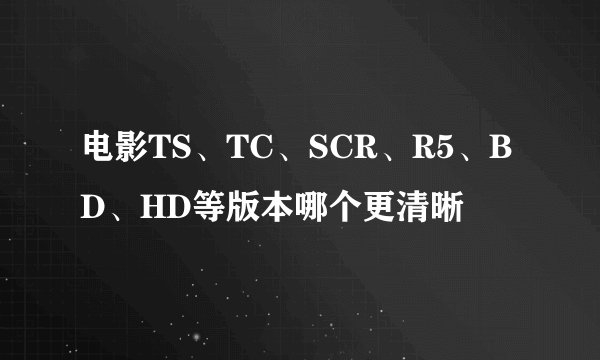 电影TS、TC、SCR、R5、BD、HD等版本哪个更清晰