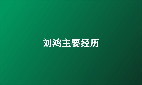 刘鸿主要经历